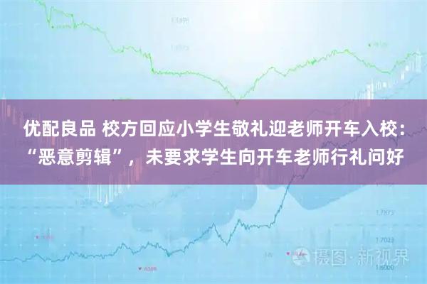 优配良品 校方回应小学生敬礼迎老师开车入校：“恶意剪辑”，未要求学生向开车老师行礼问好