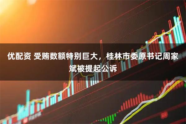 优配资 受贿数额特别巨大，桂林市委原书记周家斌被提起公诉