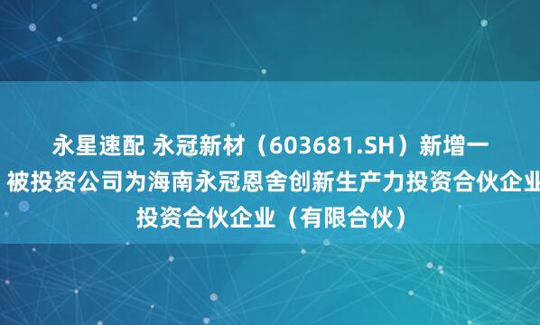 永星速配 永冠新材（603681.SH）新增一起对外投资，被投资公司为海南永冠恩舍创新生产力投资合伙企业（有限合伙）