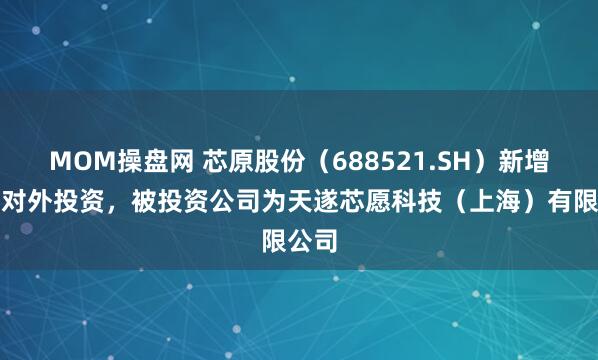 MOM操盘网 芯原股份（688521.SH）新增一起对外投资，被投资公司为天遂芯愿科技（上海）有限公司