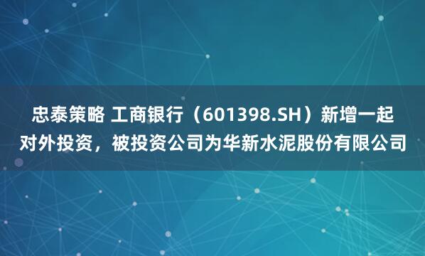 忠泰策略 工商银行（601398.SH）新增一起对外投资，被投资公司为华新水泥股份有限公司