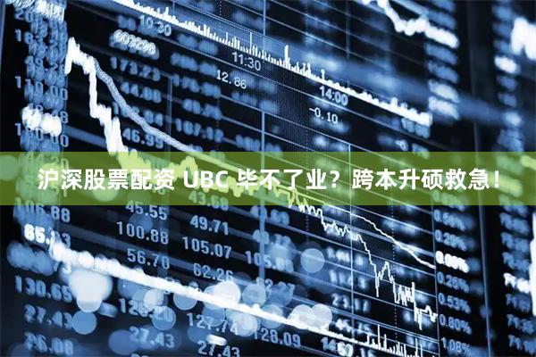 沪深股票配资 UBC 毕不了业？跨本升硕救急！