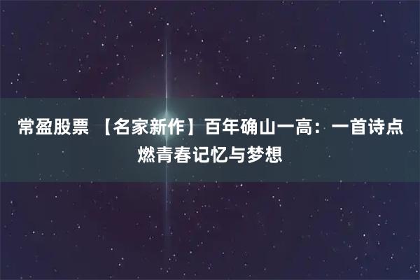 常盈股票 【名家新作】百年确山一高：一首诗点燃青春记忆与梦想