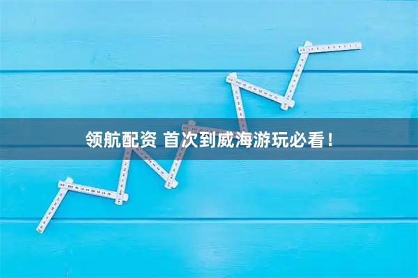 领航配资 首次到威海游玩必看！