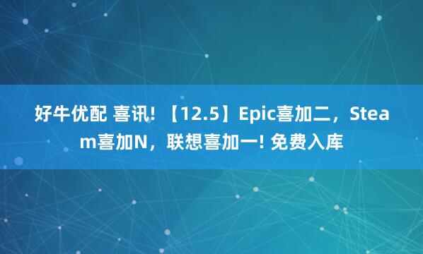 好牛优配 喜讯! 【12.5】Epic喜加二，Steam喜加N，联想喜加一! 免费入库