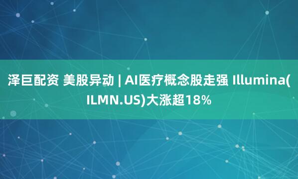 泽巨配资 美股异动 | AI医疗概念股走强 Illumina(ILMN.US)大涨超18%