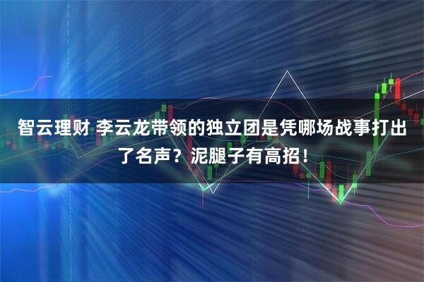 智云理财 李云龙带领的独立团是凭哪场战事打出了名声？泥腿子有高招！