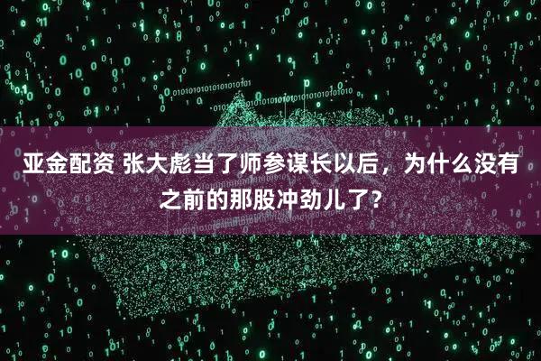 亚金配资 张大彪当了师参谋长以后，为什么没有之前的那股冲劲儿了？