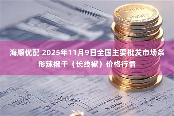 海顺优配 2025年11月9日全国主要批发市场条形辣椒干（长线椒）价格行情
