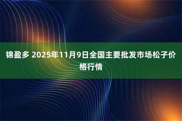 锦盈多 2025年11月9日全国主要批发市场松子价格行情