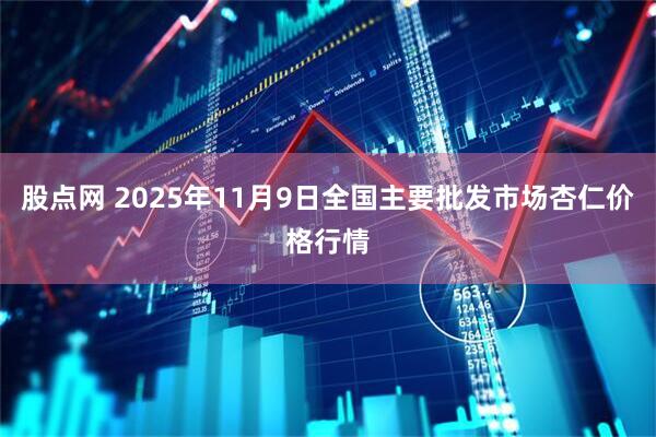 股点网 2025年11月9日全国主要批发市场杏仁价格行情