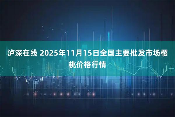 泸深在线 2025年11月15日全国主要批发市场樱桃价格行情
