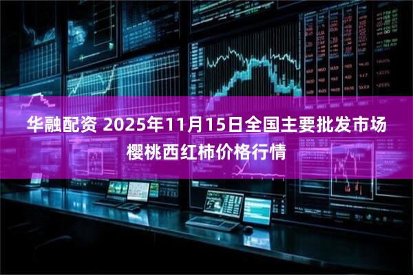 华融配资 2025年11月15日全国主要批发市场樱桃西红柿价格行情
