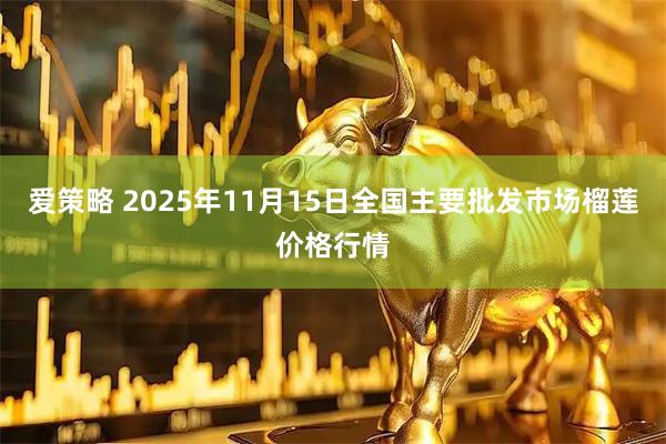 爱策略 2025年11月15日全国主要批发市场榴莲价格行情