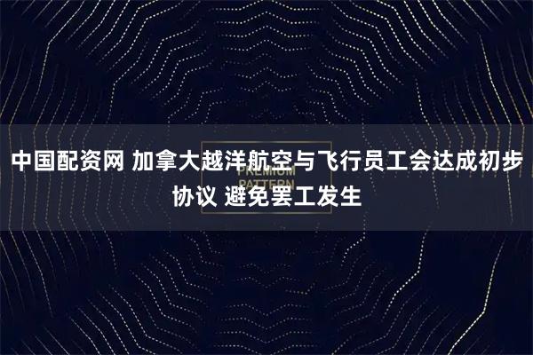 中国配资网 加拿大越洋航空与飞行员工会达成初步协议 避免罢工发生