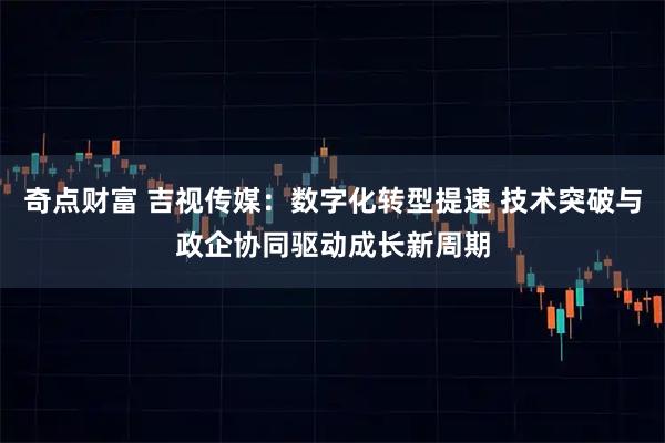 奇点财富 吉视传媒：数字化转型提速 技术突破与政企协同驱动成长新周期