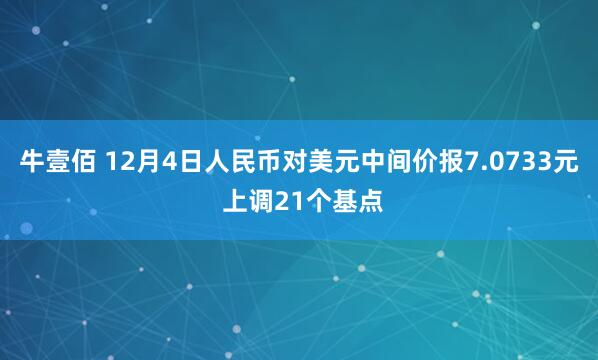 牛壹佰 12月4日人民币对美元中间价报7.0733元 上调21个基点