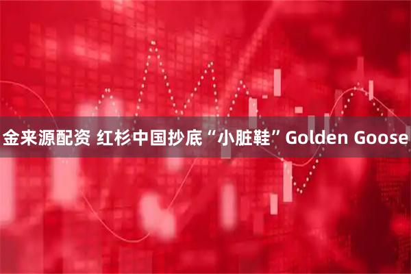 金来源配资 红杉中国抄底“小脏鞋”Golden Goose