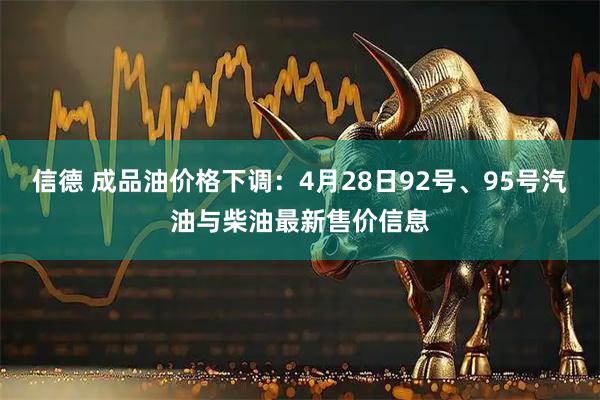 信德 成品油价格下调：4月28日92号、95号汽油与柴油最新售价信息