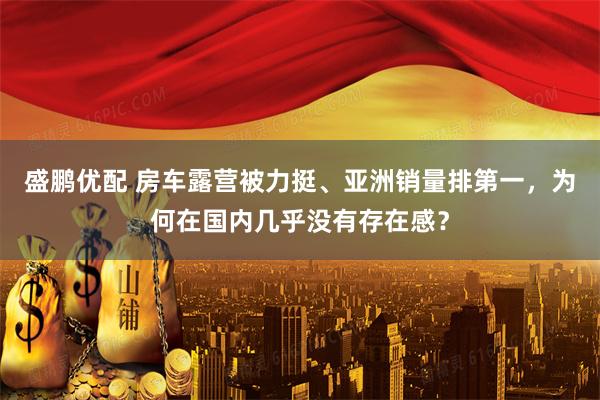 盛鹏优配 房车露营被力挺、亚洲销量排第一，为何在国内几乎没有存在感？