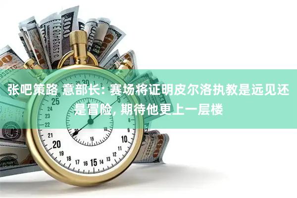 张吧策路 意部长: 赛场将证明皮尔洛执教是远见还是冒险, 期待他更上一层楼