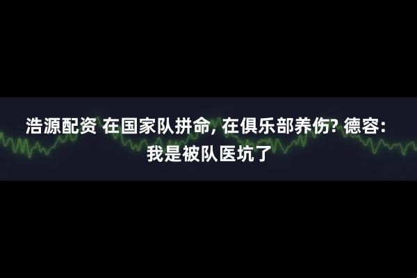 浩源配资 在国家队拼命, 在俱乐部养伤? 德容: 我是被队医坑了