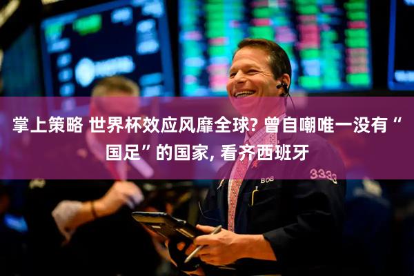 掌上策略 世界杯效应风靡全球? 曾自嘲唯一没有“国足”的国家, 看齐西班牙