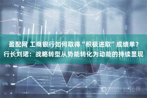 盈配网 工商银行如何取得“积极进取”成绩单？行长刘珺：战略转型从势能转化为动能的持续显现